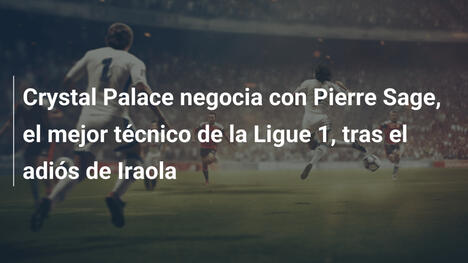 Crystal Palace negocia con Pierre Sage, el mejor técnico de la Ligue 1, tras el adiós de Iraola
