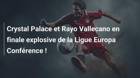 Crystal Palace et Rayo Vallecano en finale explosive de la Ligue Europa Conférence !