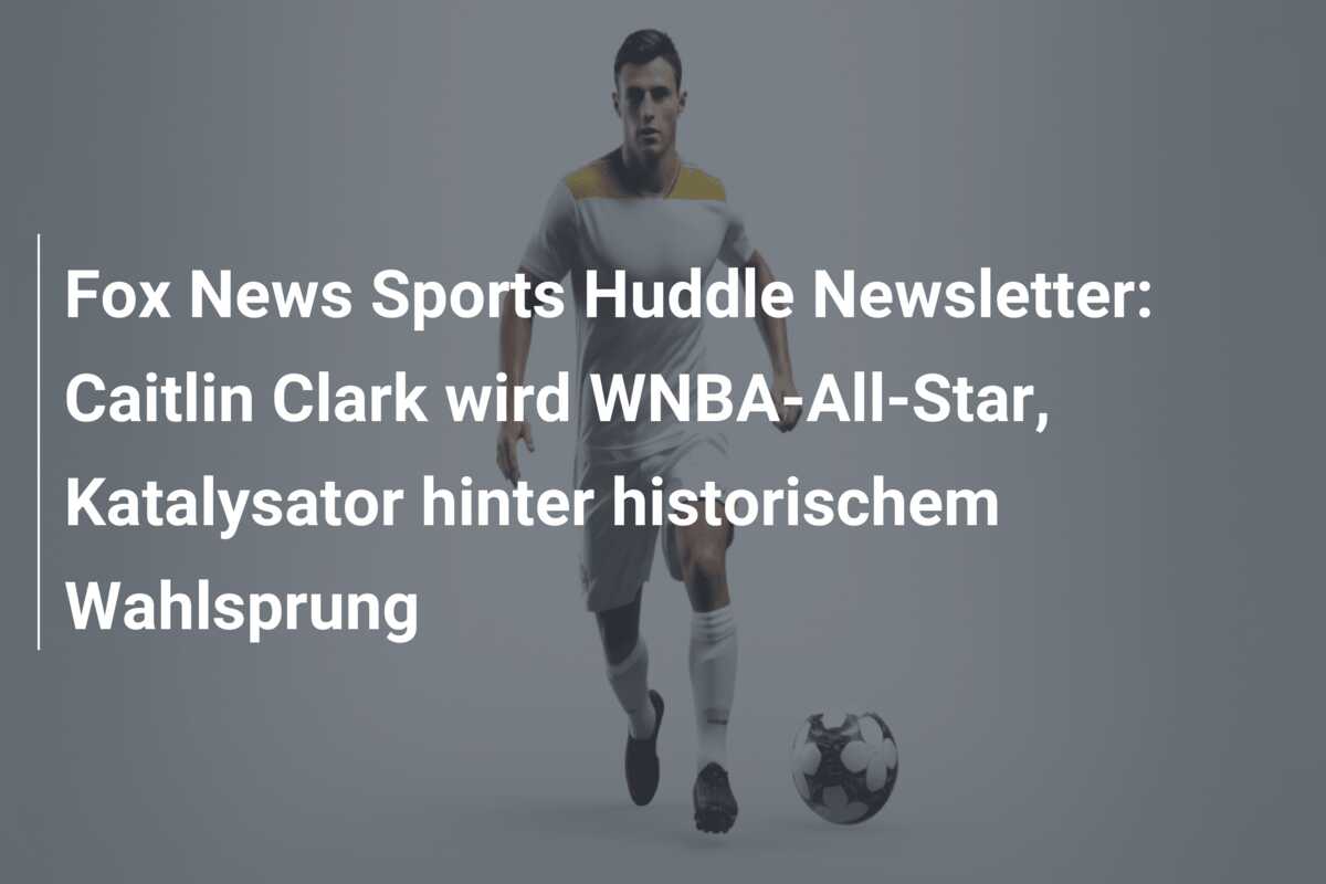 Fox News Sports Huddle Newsletter: Caitlin Clark wird WNBA-All-Star, Katalysator hinter historischem Wahlsprung