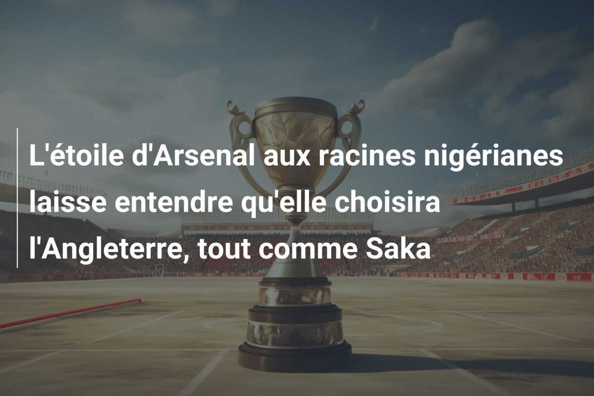 L'étoile d'Arsenal aux racines nigérianes laisse entendre qu'elle choisira l'Angleterre, tout comme Saka