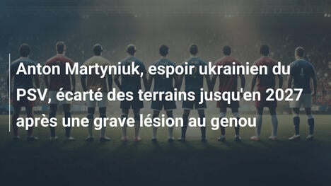 Anton Martyniuk, espoir ukrainien du PSV, écarté des terrains jusqu'en 2027 après une grave lésion au genou