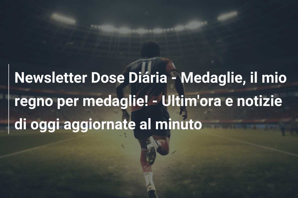 Newsletter Dose Diária – Medaglie, il mio regno per medaglie! – Ultim’ora e notizie di oggi aggiornate al minuto