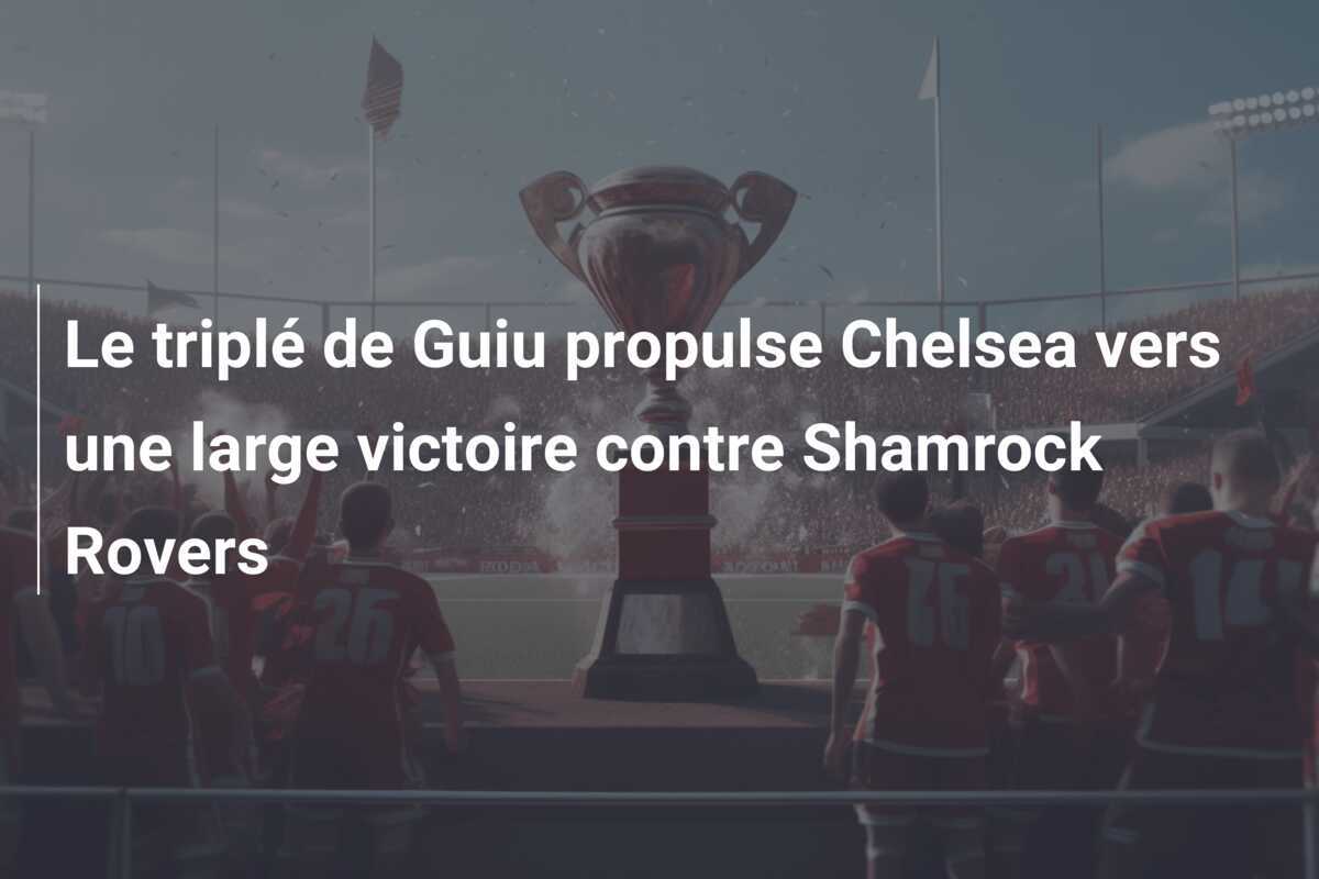 Le triplé de Guiu propulse Chelsea vers une large victoire contre Shamrock Rovers
