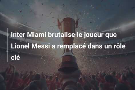 Inter Miami brutalise le joueur que Lionel Messi a remplacé dans un rôle clé