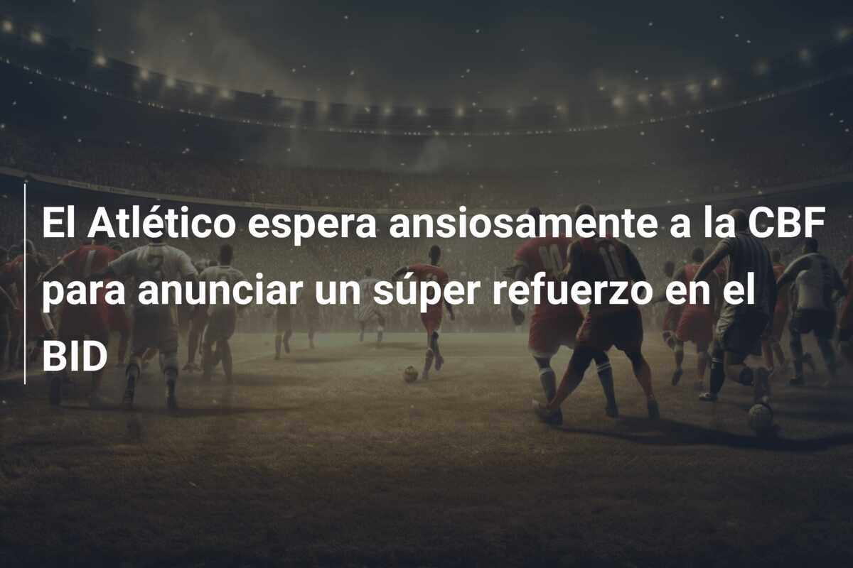 El Atlético espera ansiosamente a la CBF para anunciar un súper refuerzo en el BID