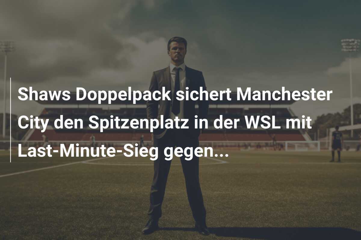Shaws Doppelpack sichert Manchester City den Spitzenplatz in der WSL mit Last-Minute-Sieg gegen...