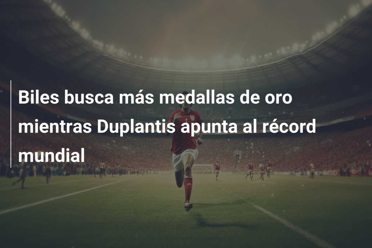 Biles busca más medallas de oro mientras Duplantis apunta al récord mundial