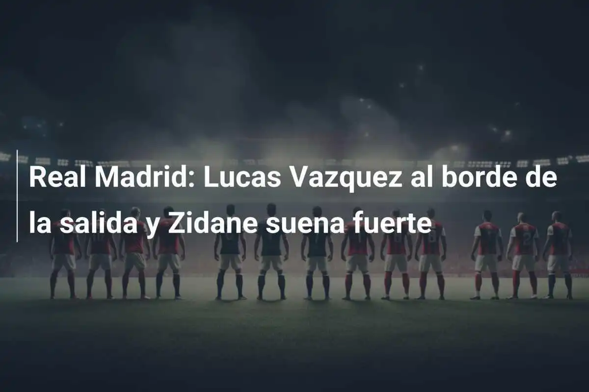 Real Madrid: Lucas Vazquez al borde de la salida y Zidane suena fuerte