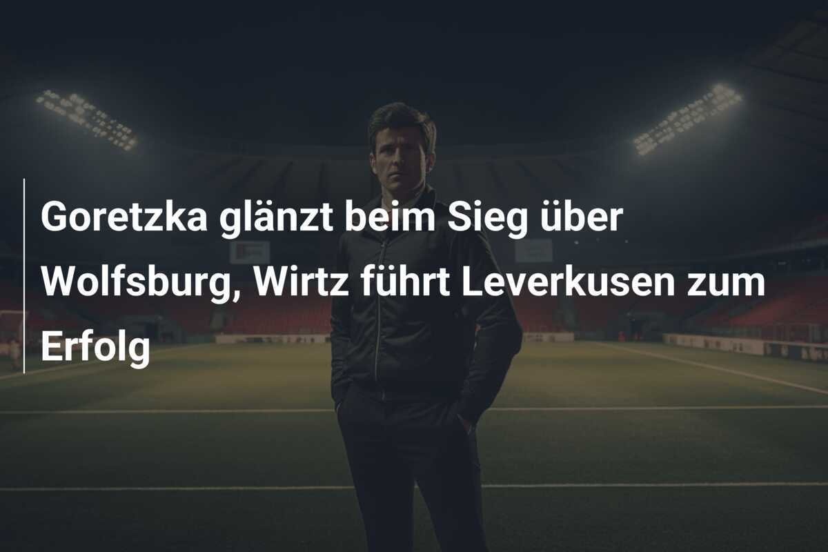 Goretzka glänzt beim Sieg über Wolfsburg, Wirtz führt Leverkusen zum Erfolg