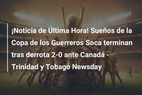 ¡Noticia de Última Hora! Sueños de la Copa de los Guerreros Soca terminan tras derrota 2-0 ante Canadá – Trinidad y Tobago Newsday