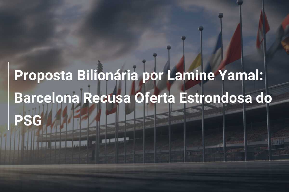 Proposta Bilionária por Lamine Yamal: Barcelona Recusa Oferta Estrondosa do PSG