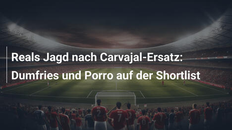 Reals Jagd nach Carvajal-Ersatz: Dumfries und Porro auf der Shortlist
