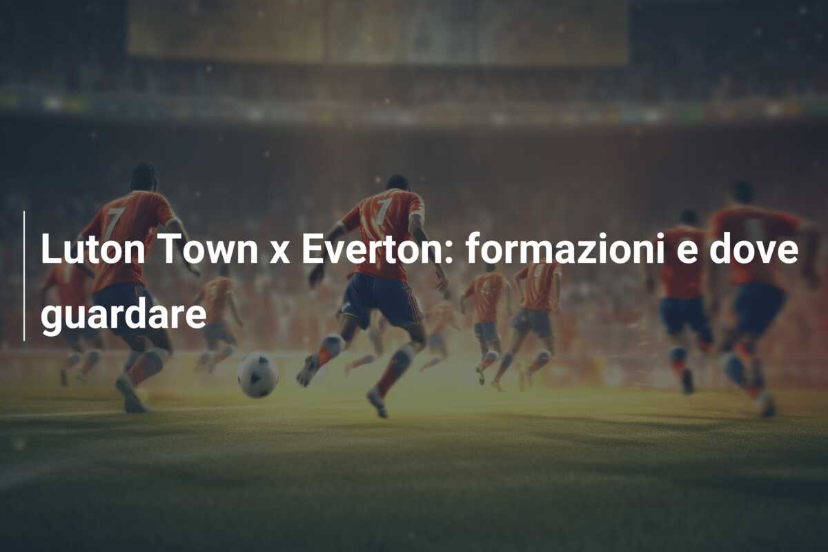 Luton Town x Everton: formazioni e dove guardare