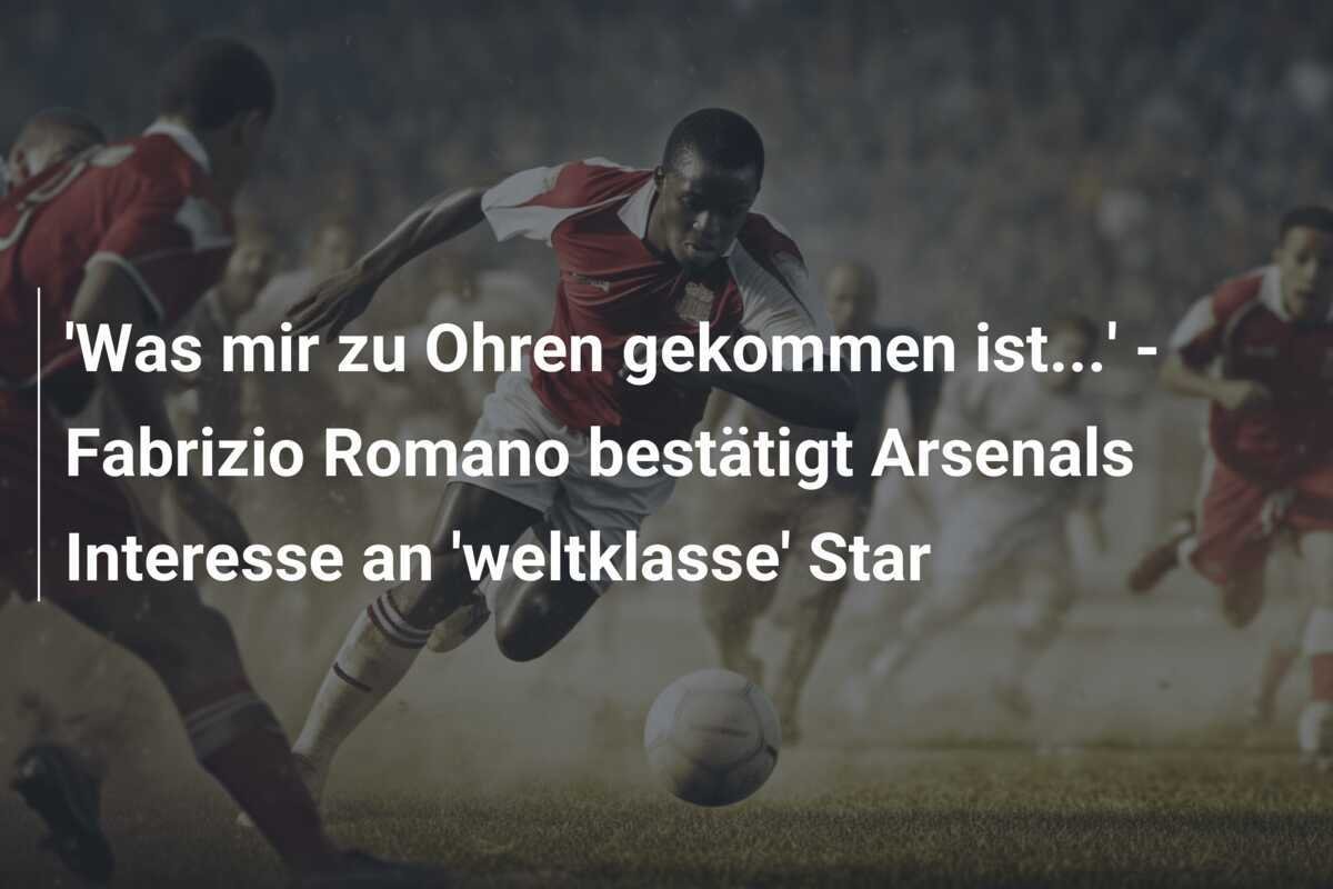 'Was mir zu Ohren gekommen ist...' - Fabrizio Romano bestätigt Arsenals Interesse an 'weltklasse' Star