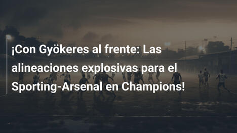 ¡Con Gyökeres al frente: Las alineaciones explosivas para el Sporting-Arsenal en Champions!