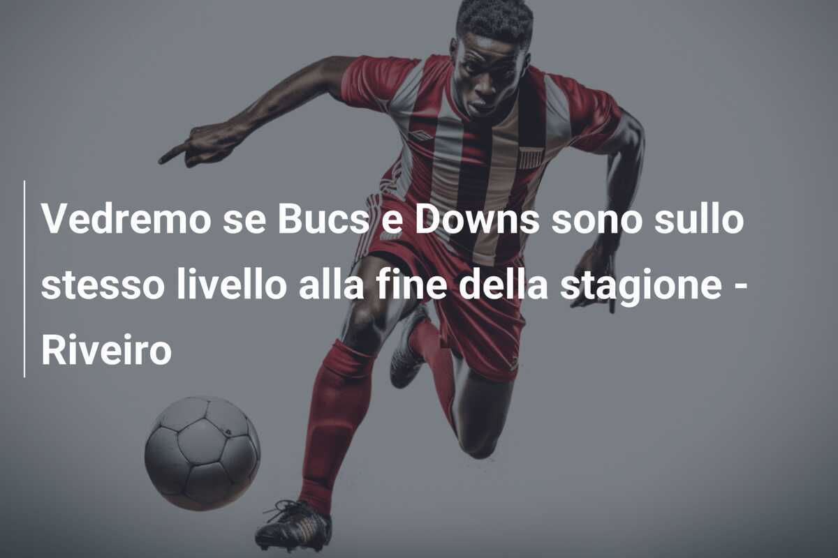Vedremo se Bucs e Downs sono sullo stesso livello alla fine della stagione - Riveiro