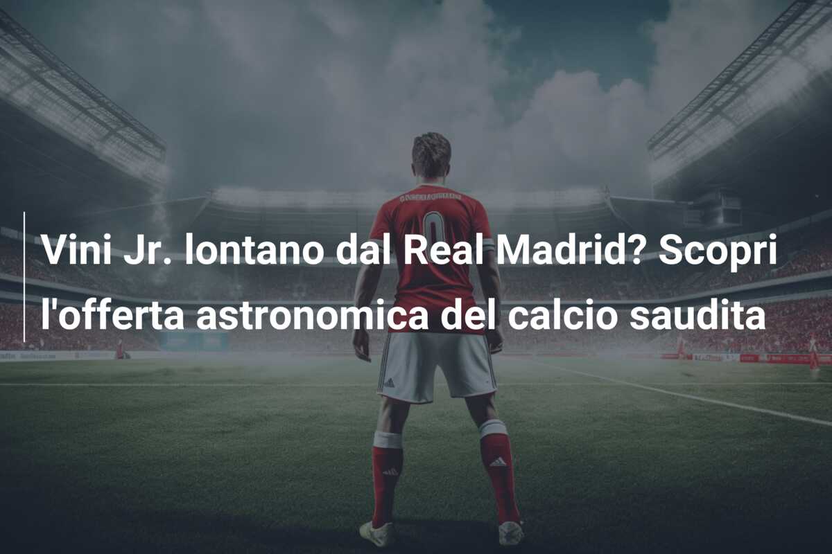 Vini Jr. lontano dal Real Madrid? Scopri l’offerta astronomica del calcio saudita