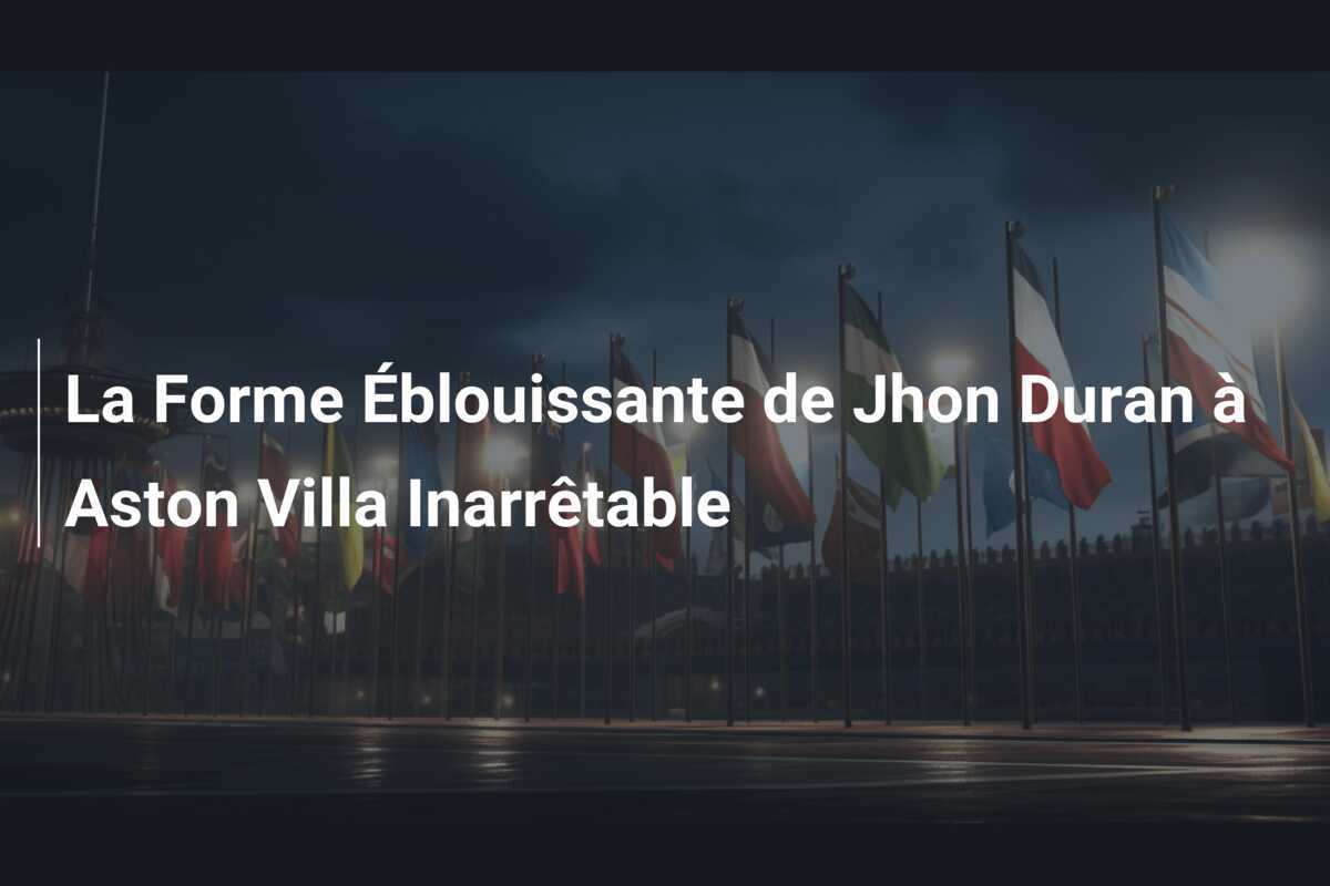 La Forme Éblouissante de Jhon Duran à Aston Villa Inarrêtable