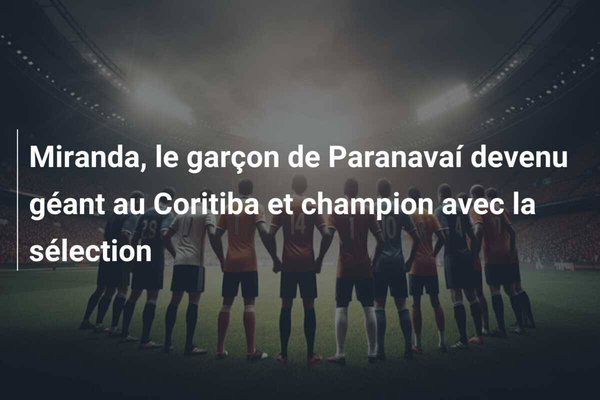 Miranda, le garçon de Paranavaí devenu géant au Coritiba et champion avec la sélection