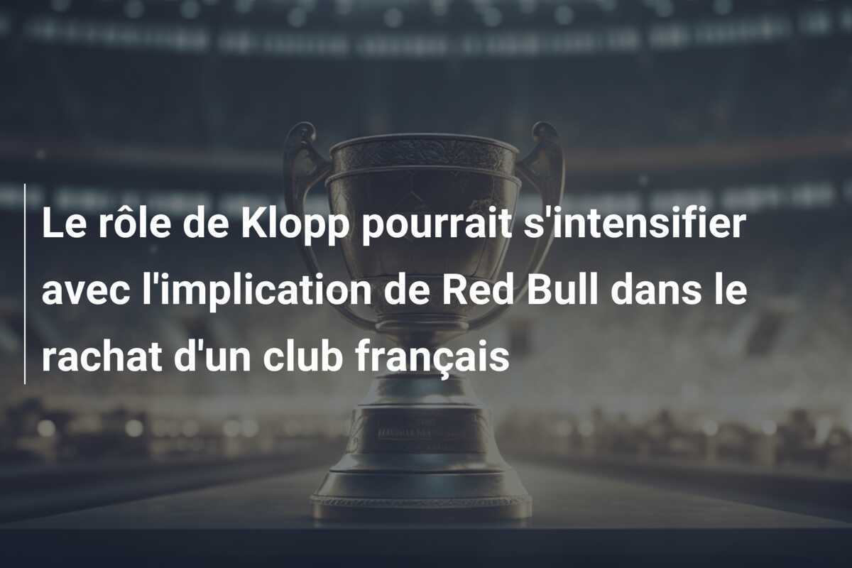 Le rôle de Klopp pourrait s'intensifier avec l'implication de Red Bull dans le rachat d'un club français