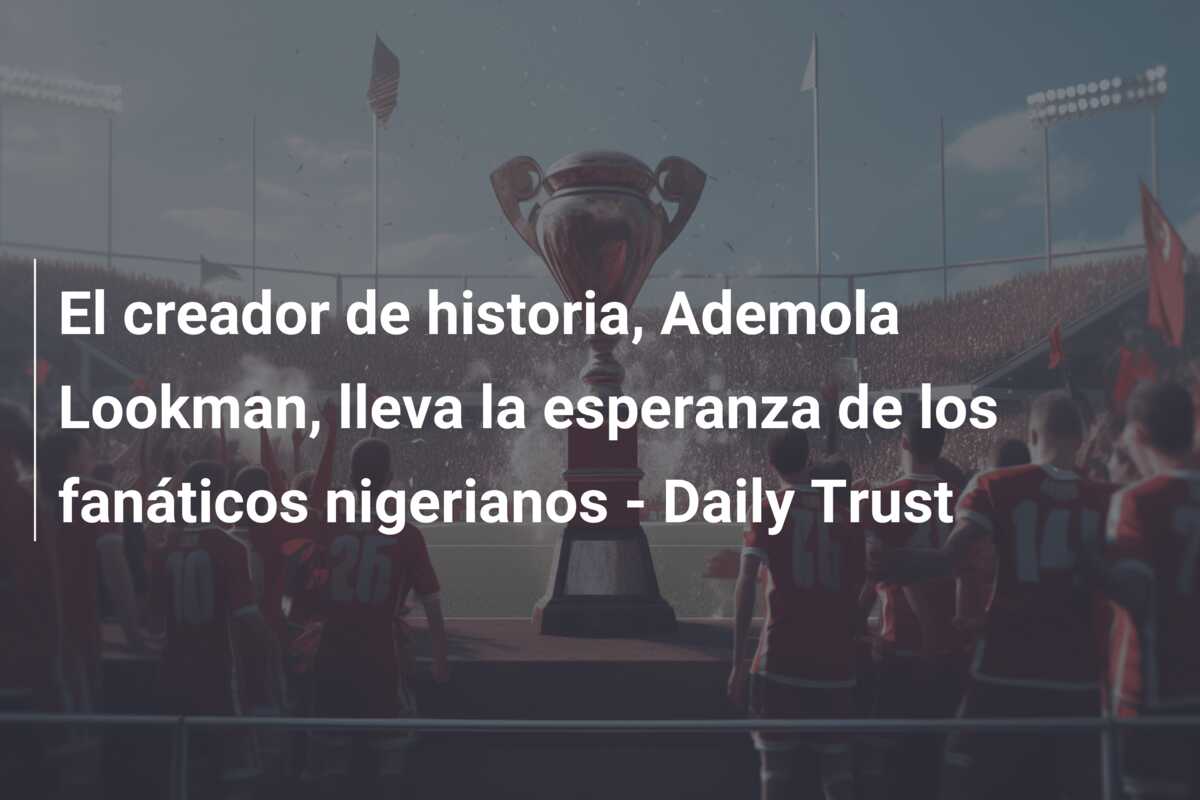 El creador de historia, Ademola Lookman, lleva la esperanza de los fanáticos nigerianos – Daily Trust