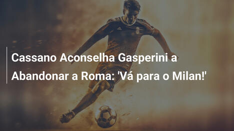 Cassano Aconselha Gasperini a Abandonar a Roma: 'Vá para o Milan!'