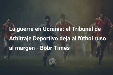La guerra en Ucrania: el Tribunal de Arbitraje Deportivo deja al fútbol ruso al margen – Bobr Times