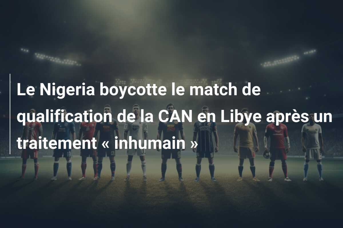 Le Nigeria boycotte le match de qualification de la CAN en Libye après un traitement « inhumain »