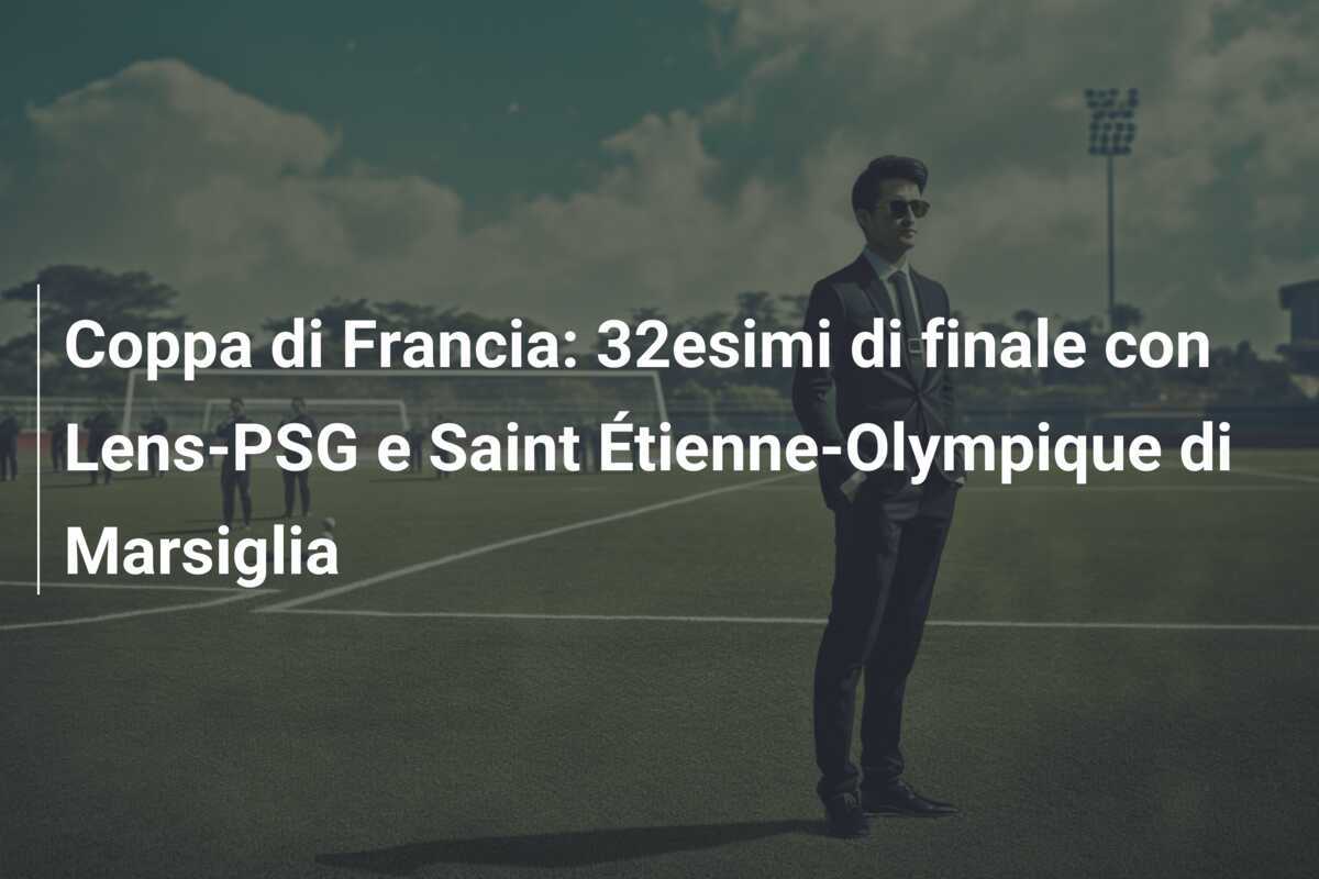 Coppa di Francia: 32esimi di finale con Lens-PSG e Saint Étienne-Olympique di Marsiglia
