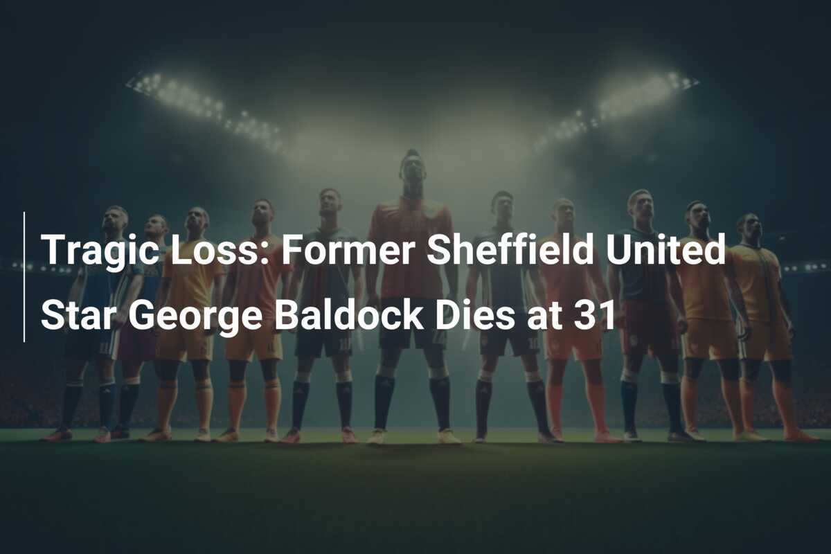 Tragic Loss: Former Sheffield United Star George Baldock Dies At 31 ...