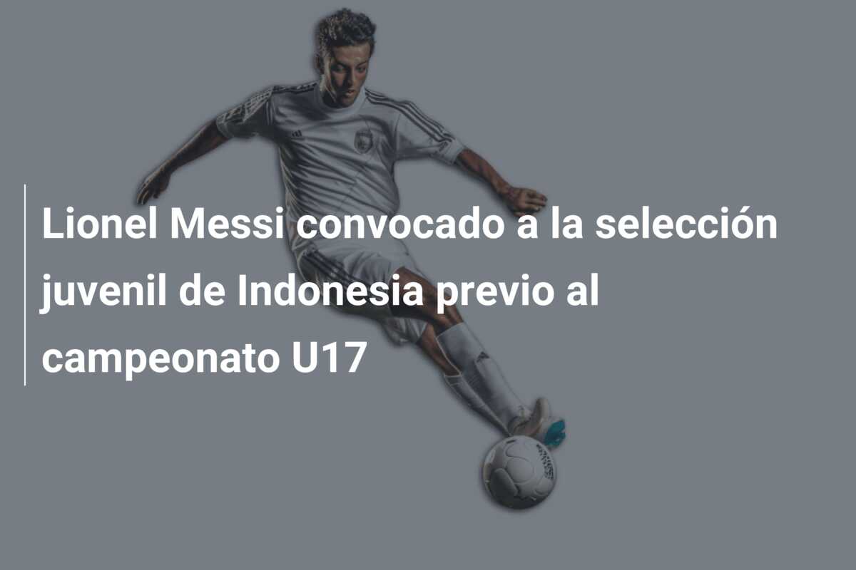 Lionel Messi convocado a la selección juvenil de Indonesia previo al campeonato U17