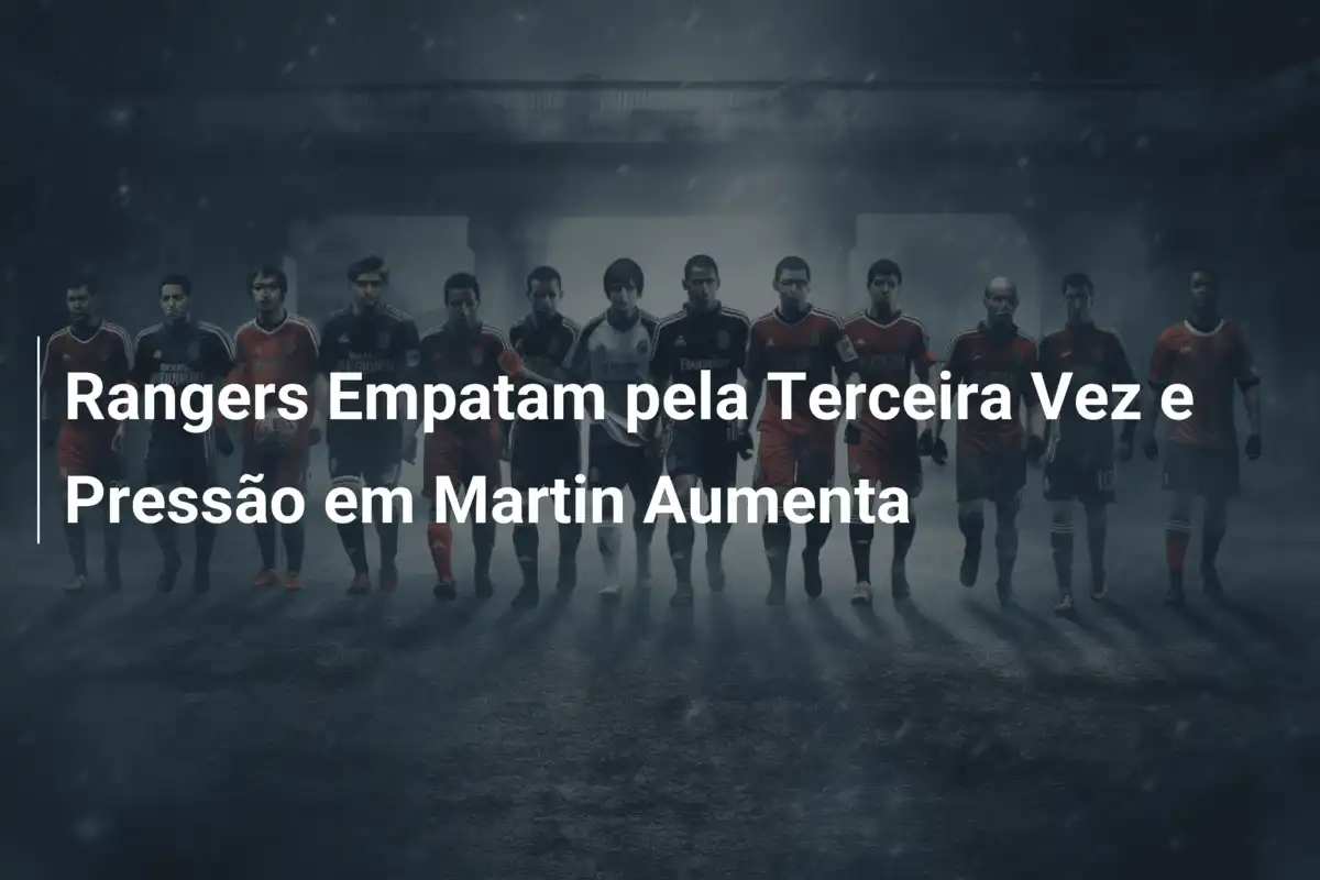 Rangers Empatam pela Terceira Vez e Pressão em Martin Aumenta