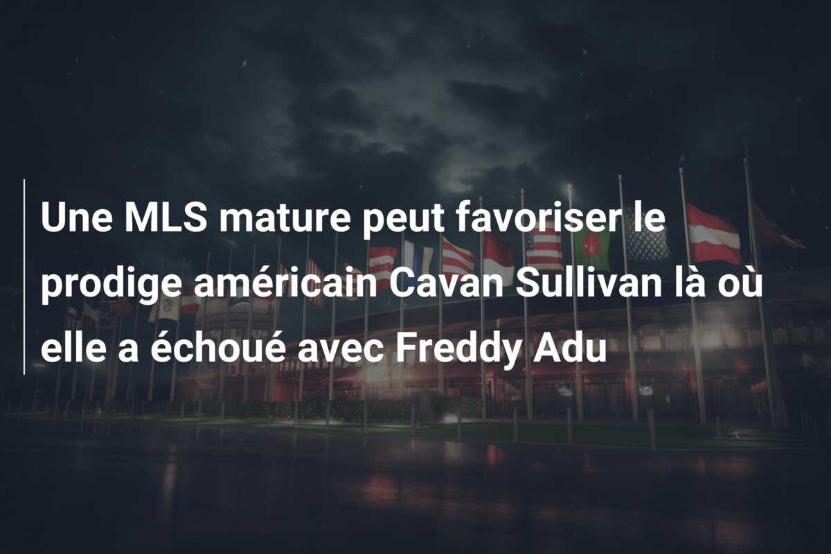 Une MLS mature peut favoriser le prodige américain Cavan Sullivan là où elle a échoué avec Freddy Adu