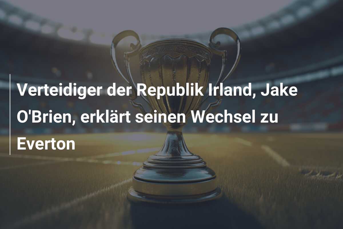 Verteidiger der Republik Irland, Jake O’Brien, erklärt seinen Wechsel zu Everton