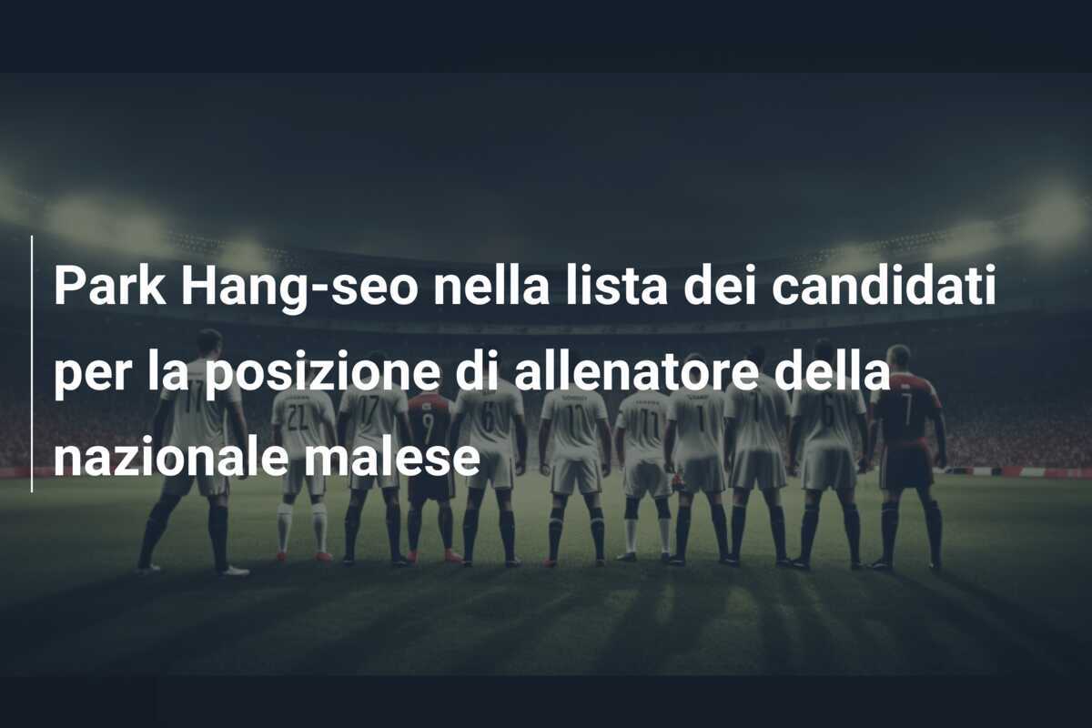 Park Hang-seo nella lista dei candidati per la posizione di allenatore della nazionale malese