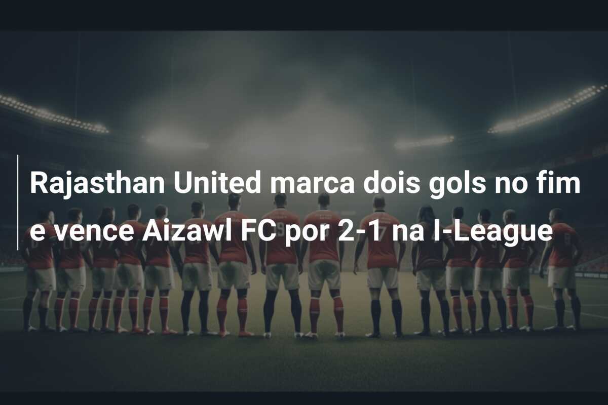 Rajasthan United marca dois gols no fim e vence Aizawl FC por 2-1 na I-League