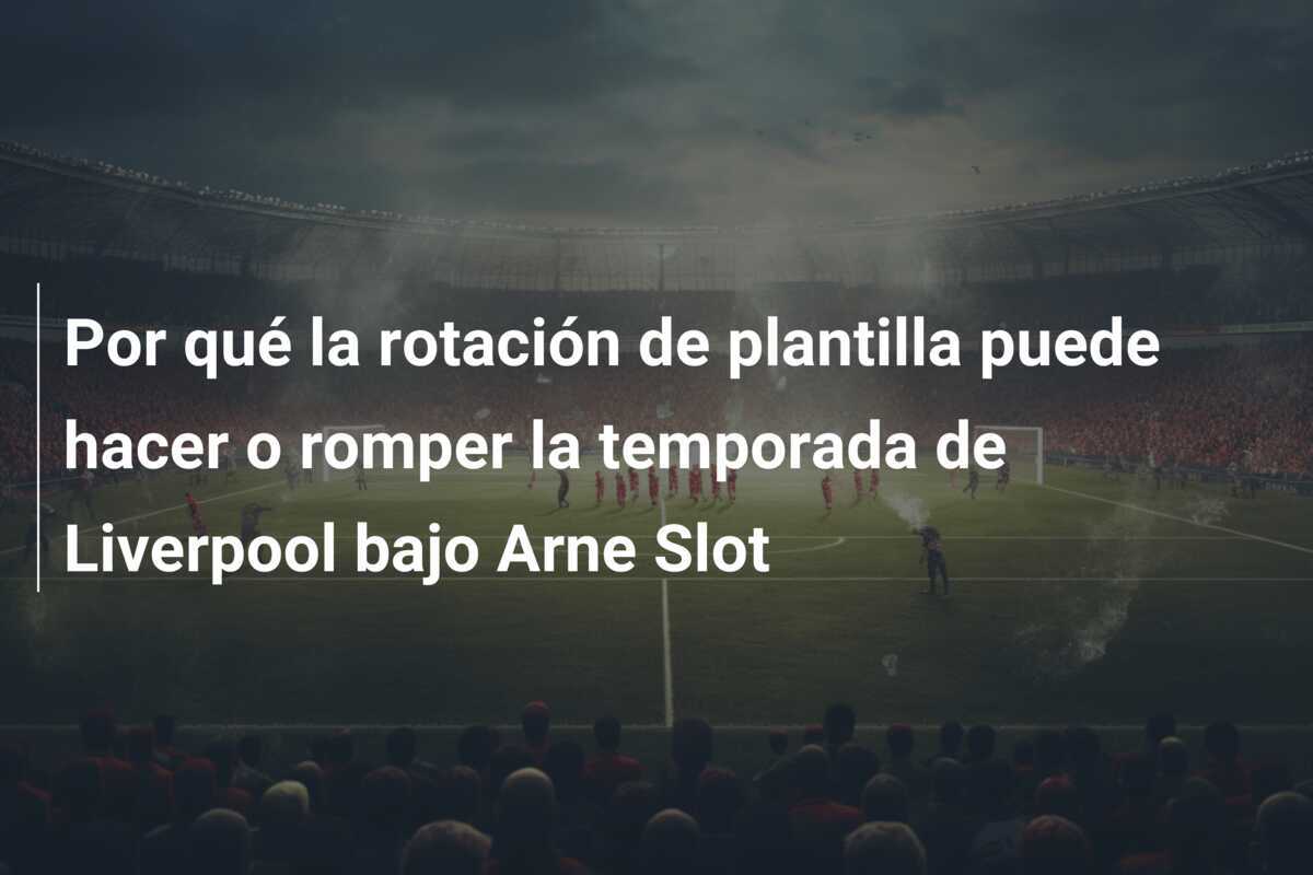 Por qué la rotación de plantilla puede hacer o romper la temporada de Liverpool bajo Arne Slot