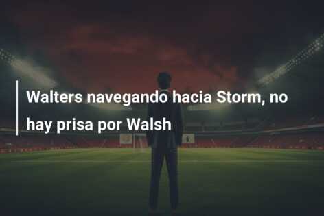 Walters navegando hacia Storm, no hay prisa por Walsh