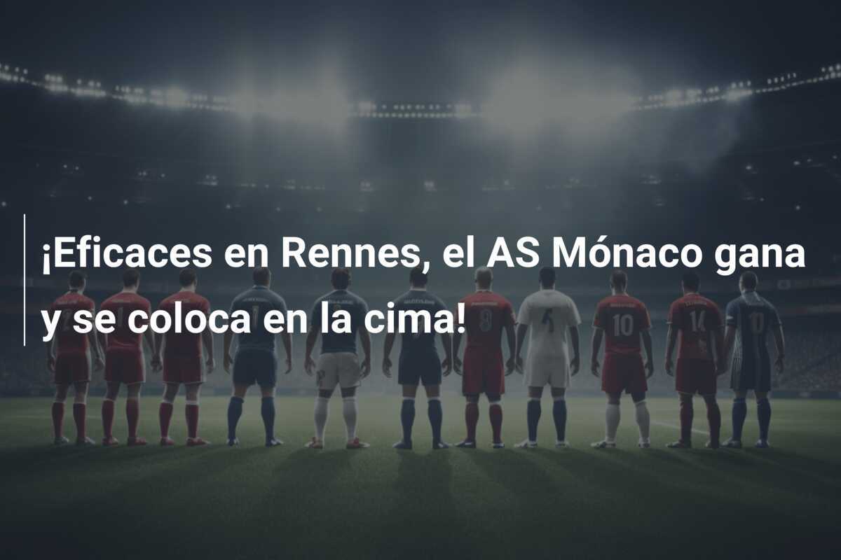 ¡Eficaces en Rennes, el AS Mónaco gana y se coloca en la cima!