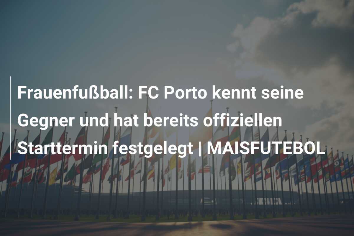 Frauenfußball: FC Porto kennt seine Gegner und hat bereits offiziellen Starttermin festgelegt | MAISFUTEBOL