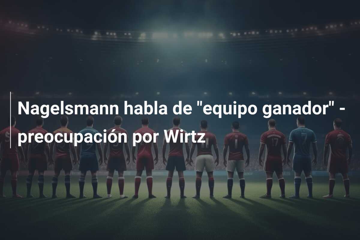 Nagelsmann habla de "equipo ganador" - preocupación por Wirtz