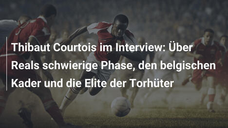 Thibaut Courtois im Interview: Über Reals schwierige Phase, den belgischen Kader und die Elite der Torhüter