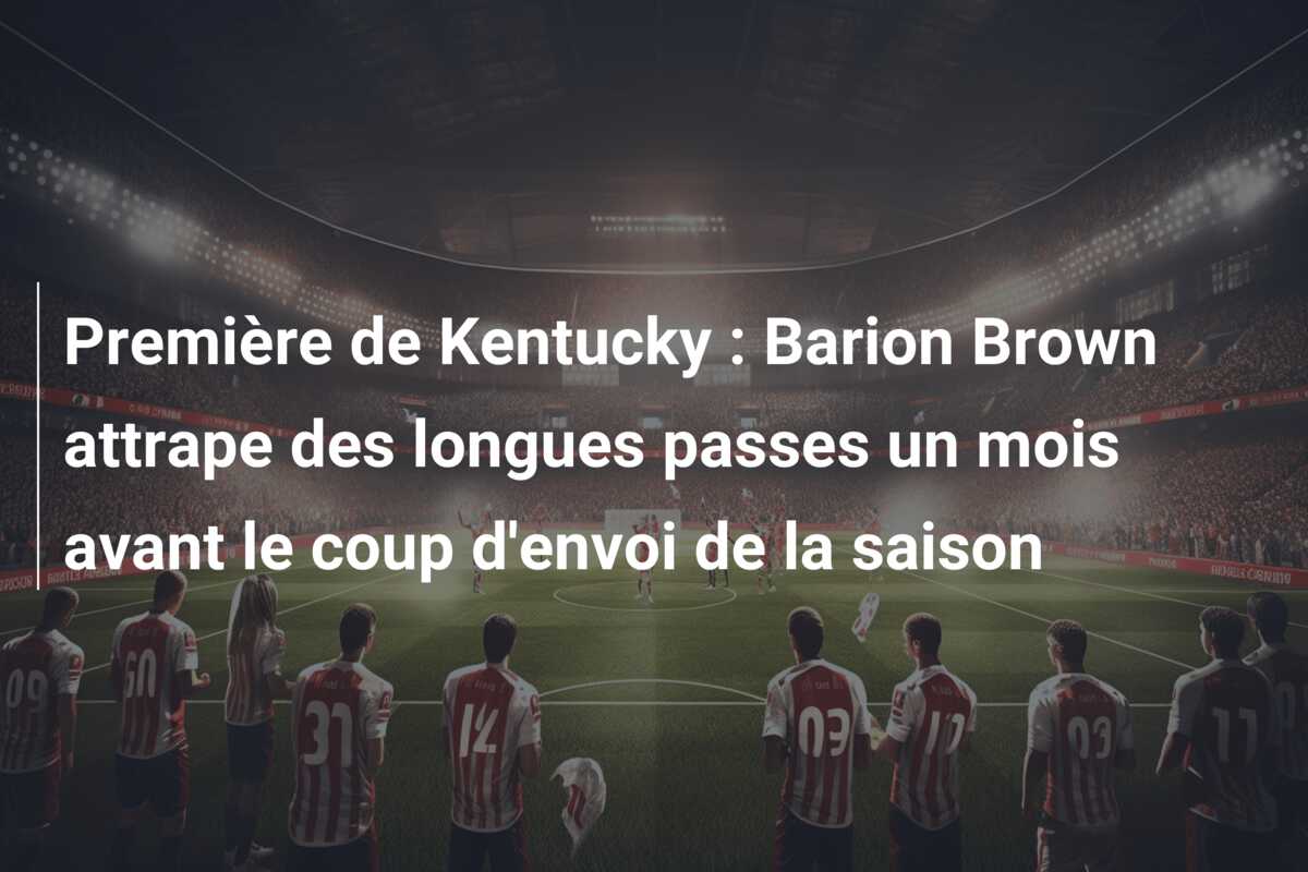 Première de Kentucky : Barion Brown attrape des longues passes un mois avant le coup d’envoi de la saison