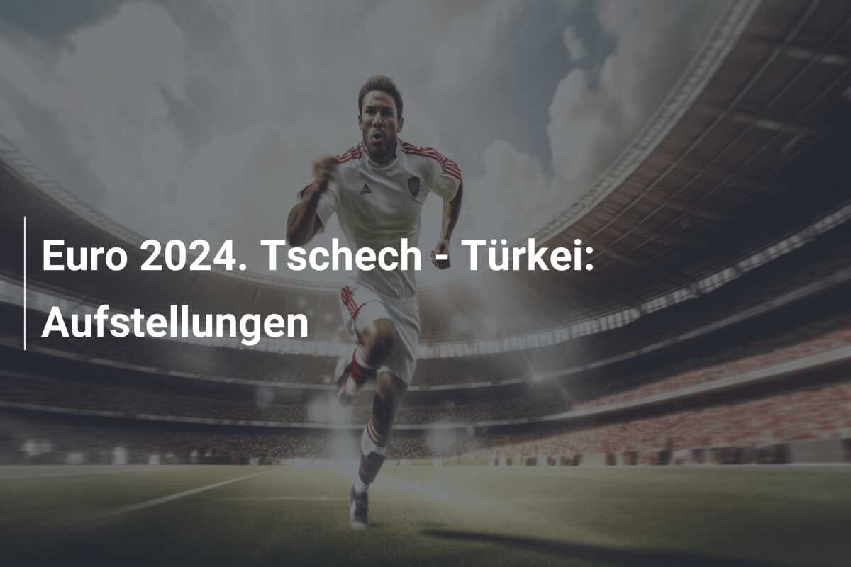 Euro 2024. Tschech – Türkei: Aufstellungen