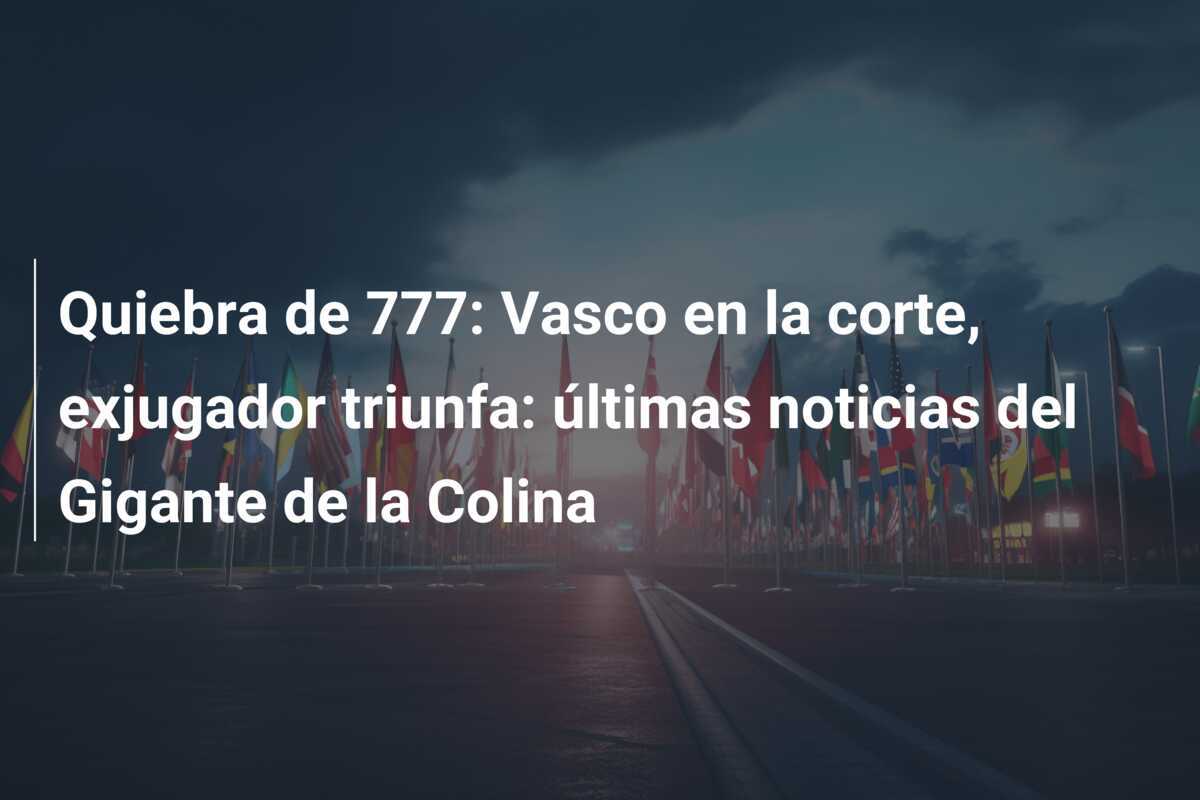 Quiebra de 777: Vasco en la corte, exjugador triunfa: últimas noticias del Gigante de la Colina