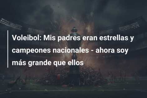Voleibol: Mis padres eran estrellas y campeones nacionales – ahora soy más grande que ellos