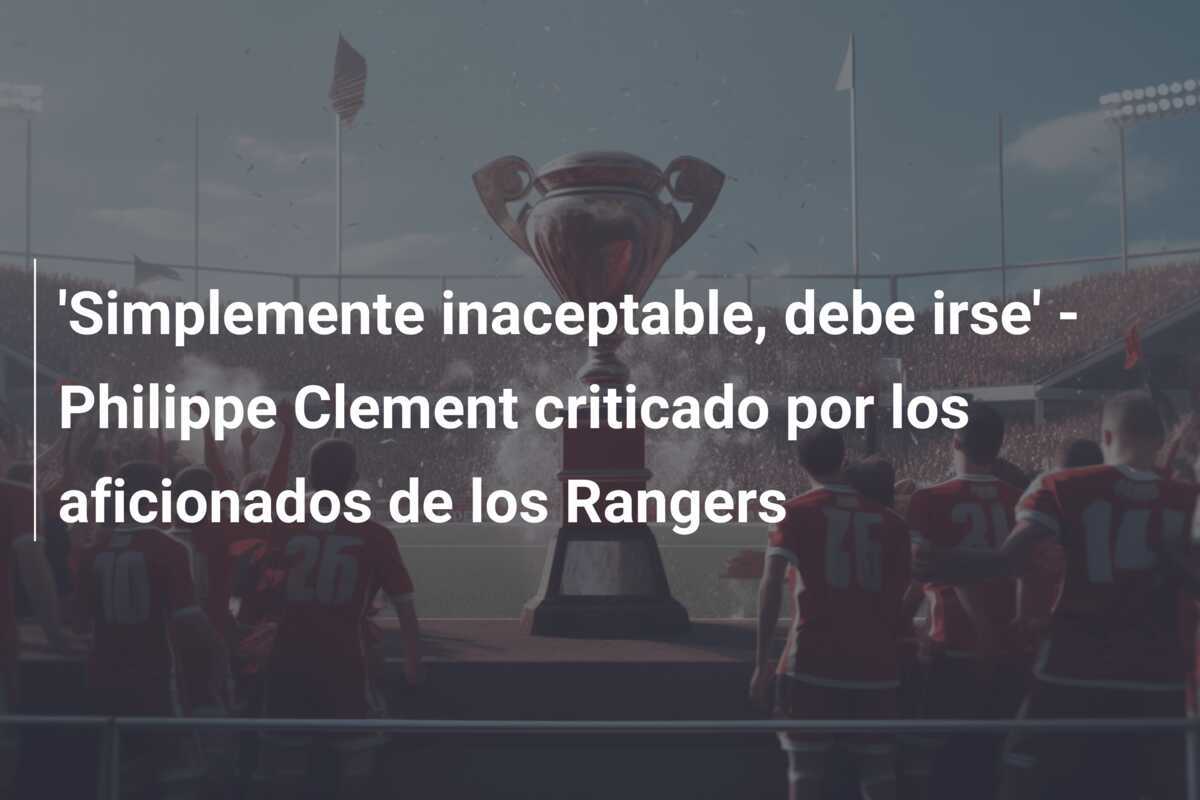 'Simplemente inaceptable, debe irse' - Philippe Clement criticado por los aficionados de los Rangers