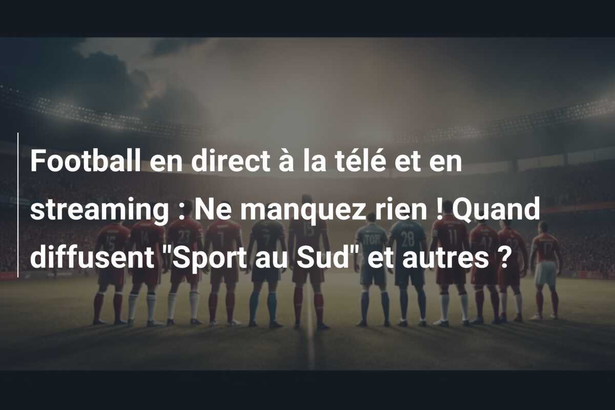 Football en direct à la télé et en streaming : Ne manquez rien ! Quand diffusent "Sport au Sud" et autres ?