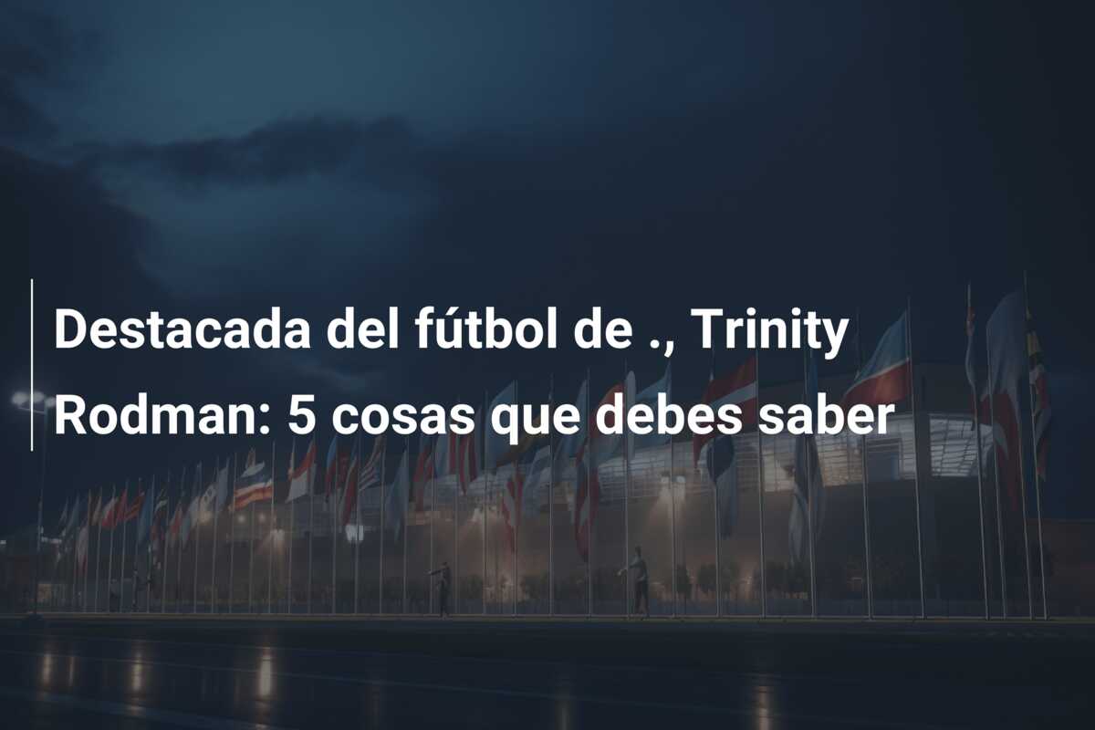 Destacada del fútbol de ., Trinity Rodman: 5 cosas que debes saber