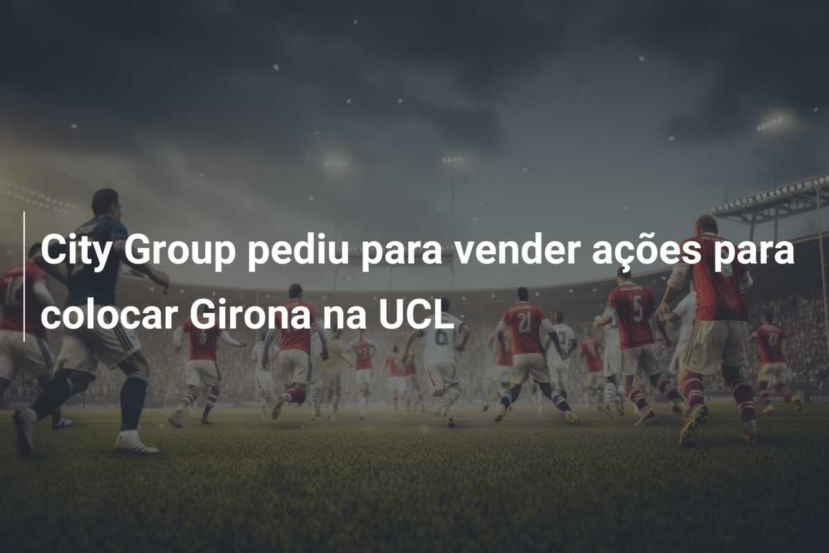 City Group pediu para vender ações para colocar Girona na UCL